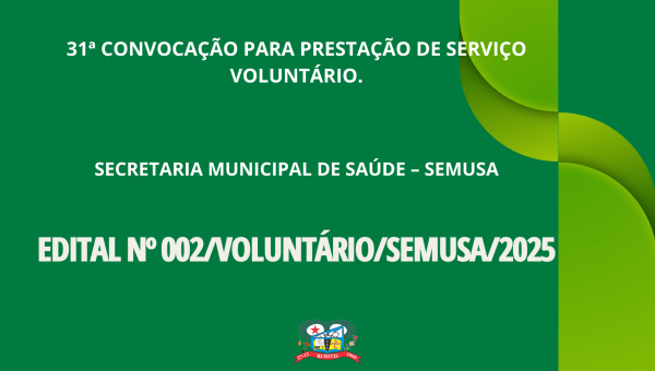 31ª CONVOCAÇÃO PARA PRESTAÇÃO DE SERVIÇO VOLUNTÁRIO - EDITAL Nº 002/VOLUNTÁRIO/SEMUSA/2025.